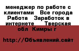 менеджер по работе с клиентами - Все города Работа » Заработок в интернете   . Тверская обл.,Кимры г.